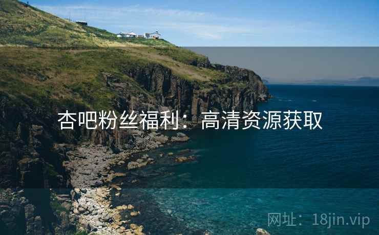 杏吧粉丝福利：高清资源获取