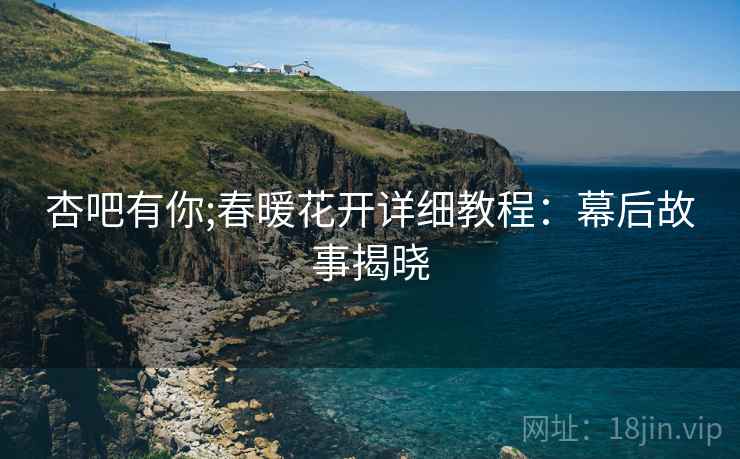 杏吧有你;春暖花开详细教程：幕后故事揭晓