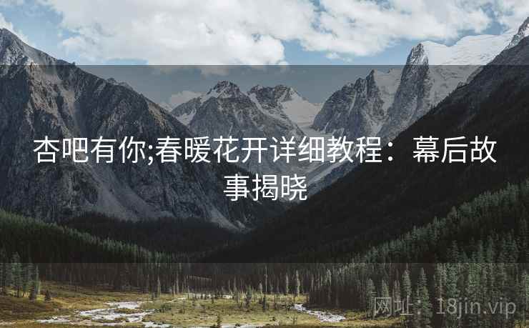 杏吧有你;春暖花开详细教程：幕后故事揭晓