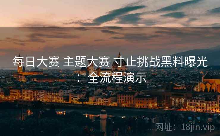 每日大赛 主题大赛 寸止挑战黑料曝光：全流程演示