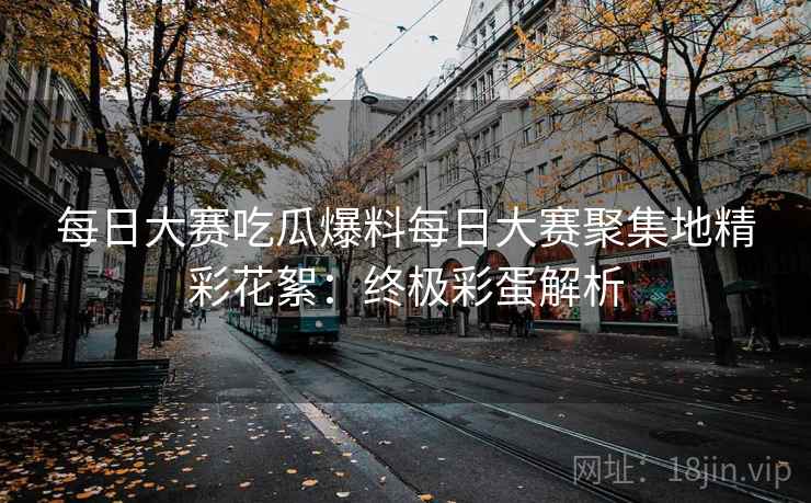 每日大赛吃瓜爆料每日大赛聚集地精彩花絮：终极彩蛋解析