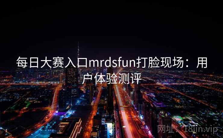 每日大赛入口mrdsfun打脸现场：用户体验测评