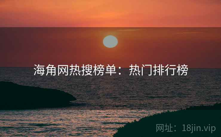海角网热搜榜单：热门排行榜