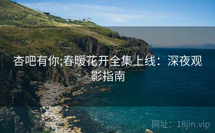 杏吧有你;春暖花开全集上线：深夜观影指南