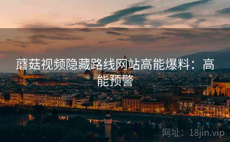 蘑菇视频隐藏路线网站高能爆料：高能预警