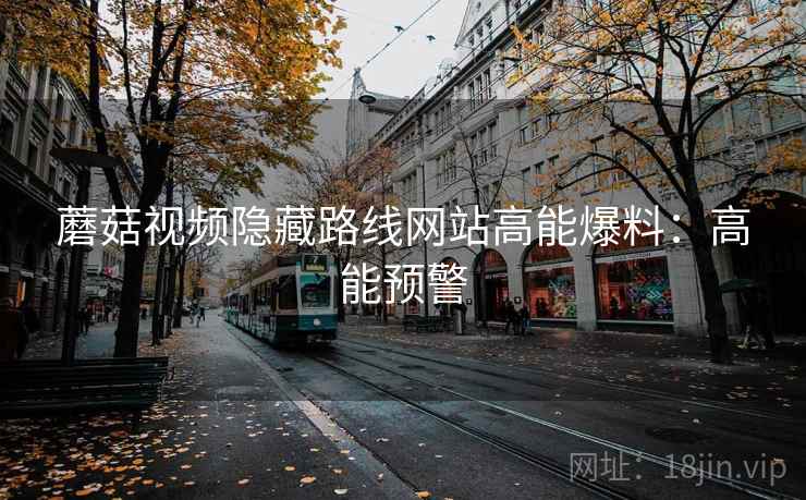 蘑菇视频隐藏路线网站高能爆料：高能预警