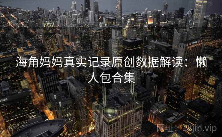 海角妈妈真实记录原创数据解读：懒人包合集