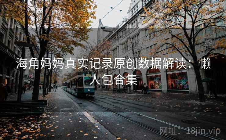 海角妈妈真实记录原创数据解读：懒人包合集