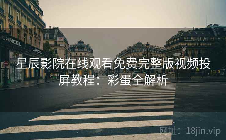 星辰影院在线观看免费完整版视频投屏教程：彩蛋全解析