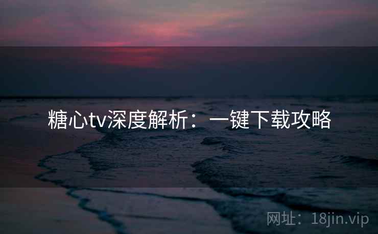 糖心tv深度解析：一键下载攻略