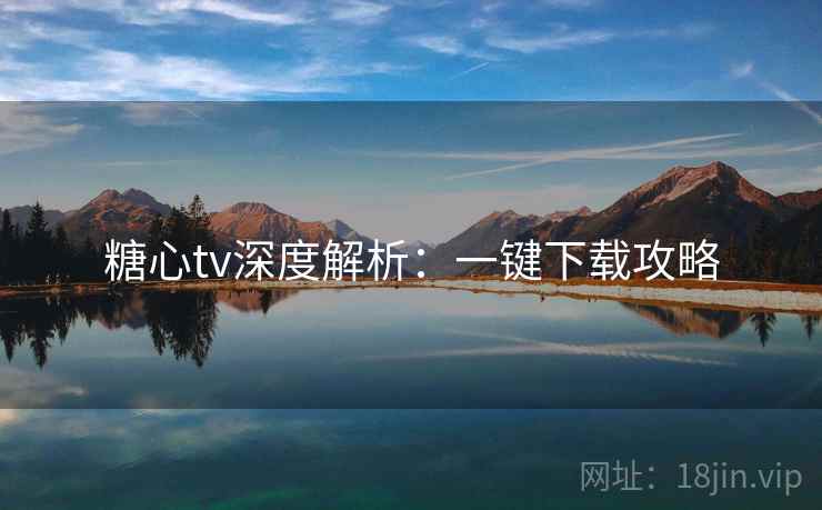 糖心tv深度解析：一键下载攻略
