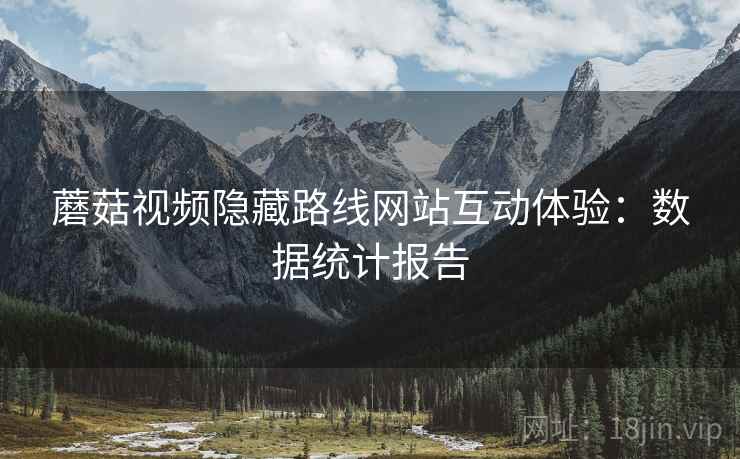 蘑菇视频隐藏路线网站互动体验：数据统计报告
