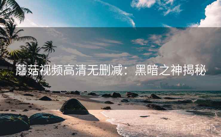 蘑菇视频高清无删减：黑暗之神揭秘