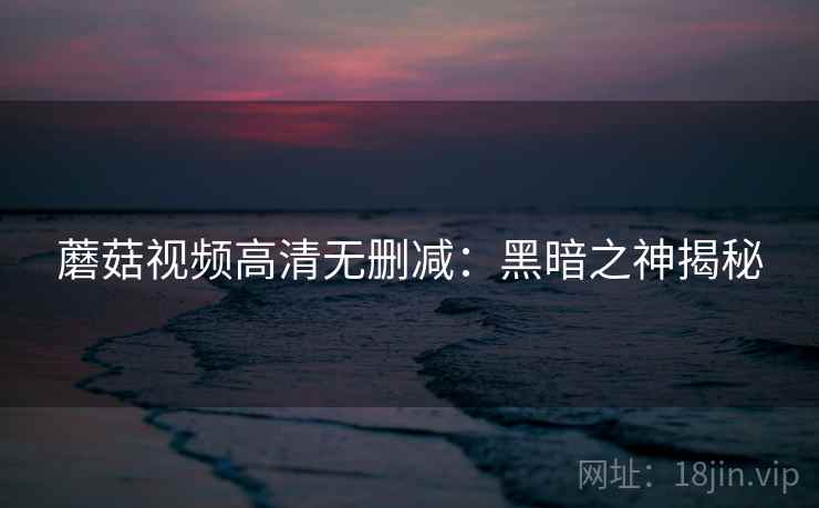 蘑菇视频高清无删减：黑暗之神揭秘