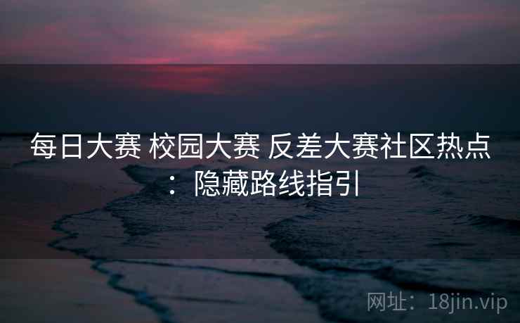 每日大赛 校园大赛 反差大赛社区热点：隐藏路线指引