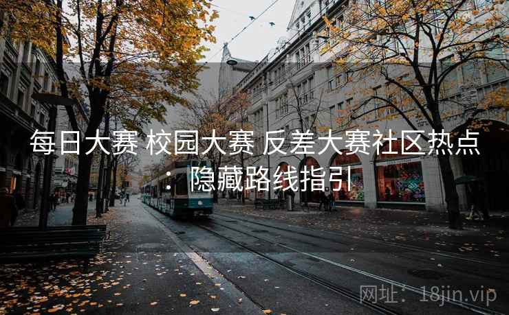 每日大赛 校园大赛 反差大赛社区热点：隐藏路线指引
