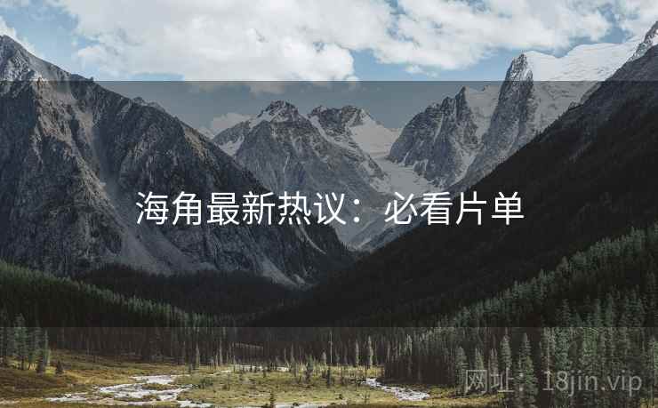 海角最新热议：必看片单