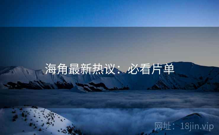 海角最新热议：必看片单