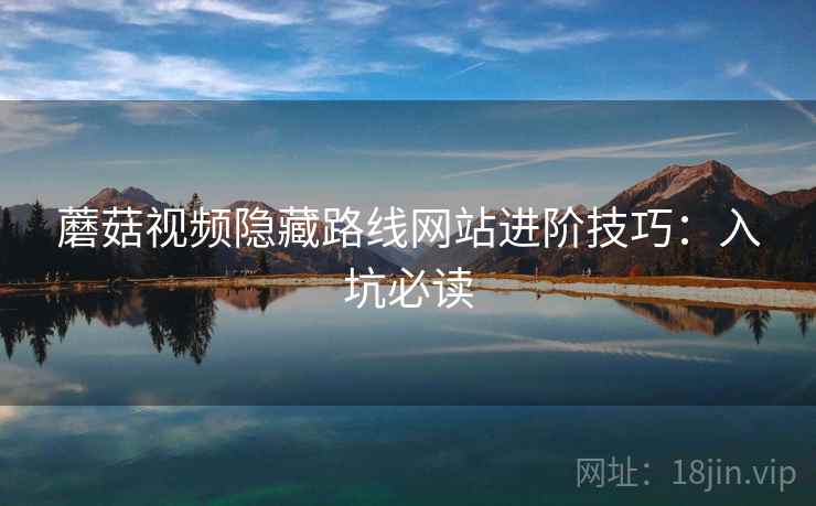 蘑菇视频隐藏路线网站进阶技巧：入坑必读