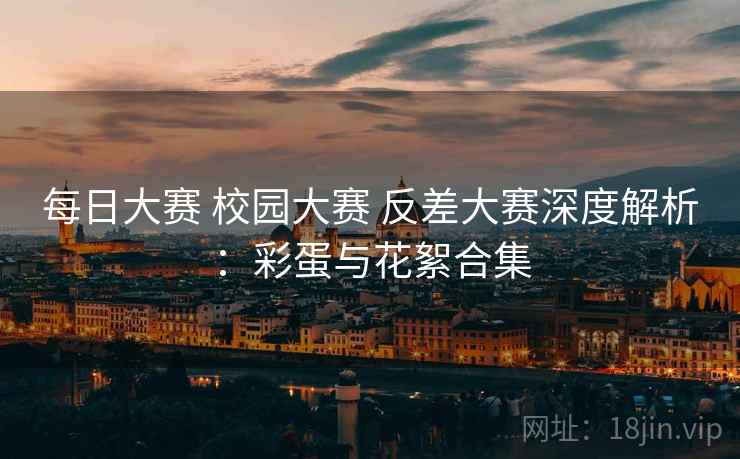每日大赛 校园大赛 反差大赛深度解析：彩蛋与花絮合集