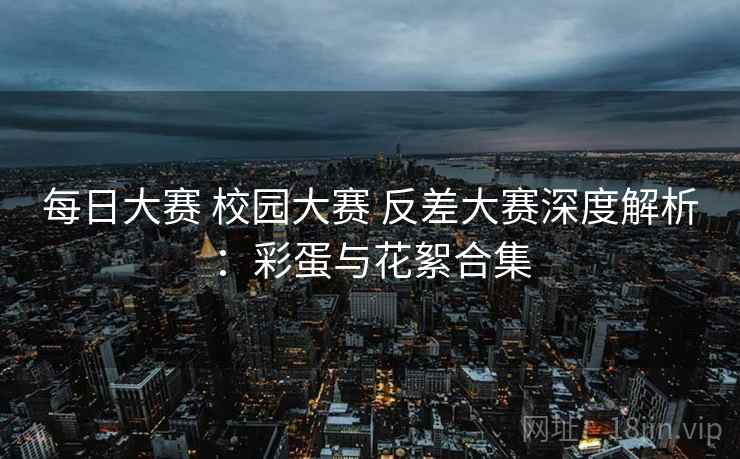 每日大赛 校园大赛 反差大赛深度解析：彩蛋与花絮合集