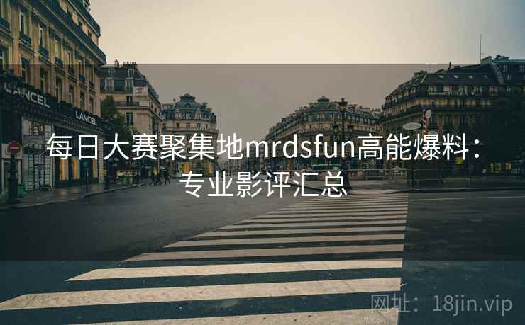 每日大赛聚集地mrdsfun高能爆料：专业影评汇总