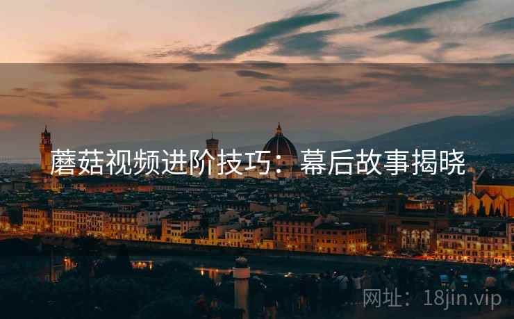蘑菇视频进阶技巧：幕后故事揭晓