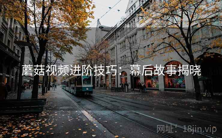蘑菇视频进阶技巧：幕后故事揭晓