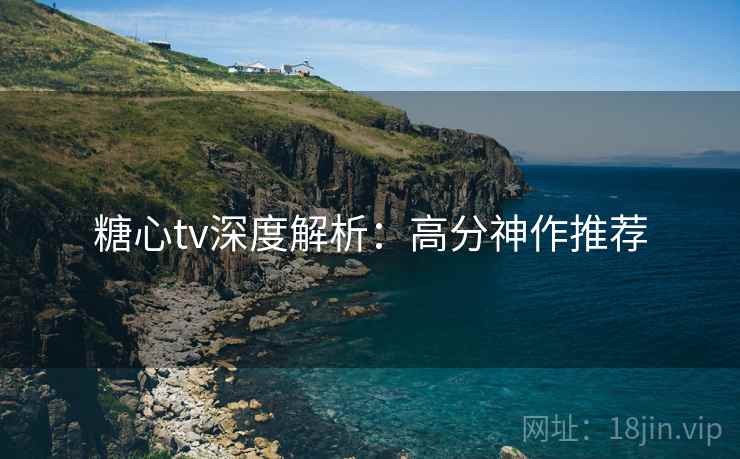 糖心tv深度解析：高分神作推荐