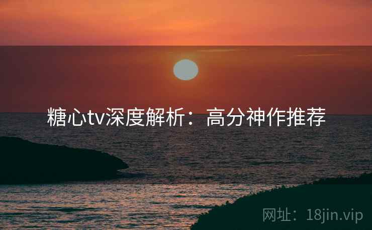 糖心tv深度解析：高分神作推荐