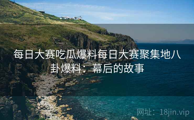 每日大赛吃瓜爆料每日大赛聚集地八卦爆料：幕后的故事
