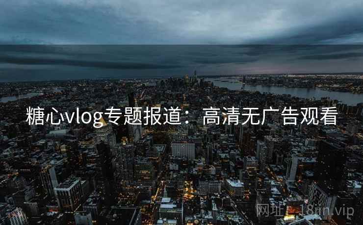 糖心vlog专题报道：高清无广告观看