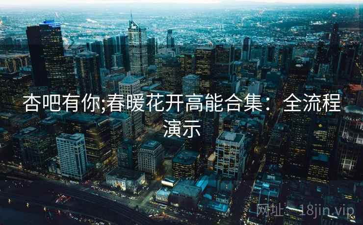 杏吧有你;春暖花开高能合集：全流程演示