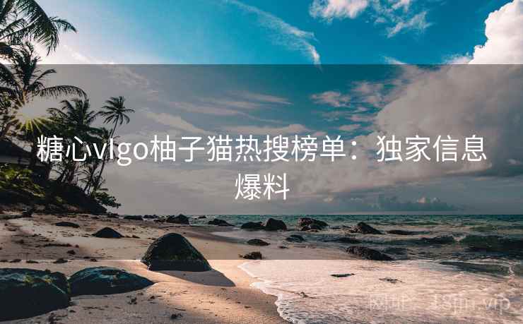 糖心vIgo柚子猫热搜榜单：独家信息爆料