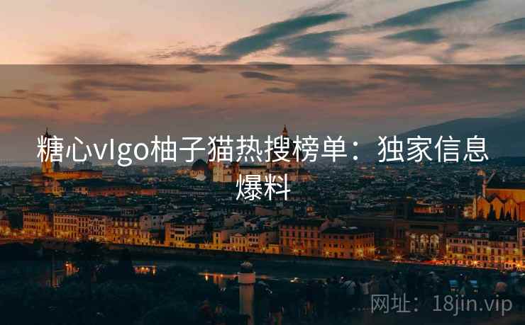 糖心vIgo柚子猫热搜榜单：独家信息爆料