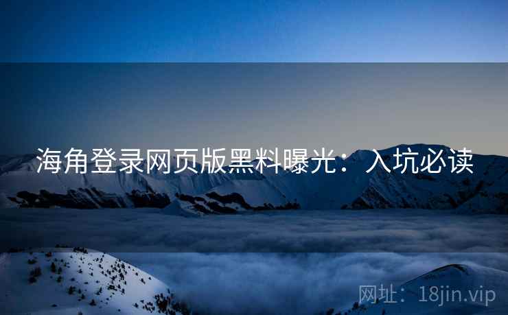 海角登录网页版黑料曝光：入坑必读