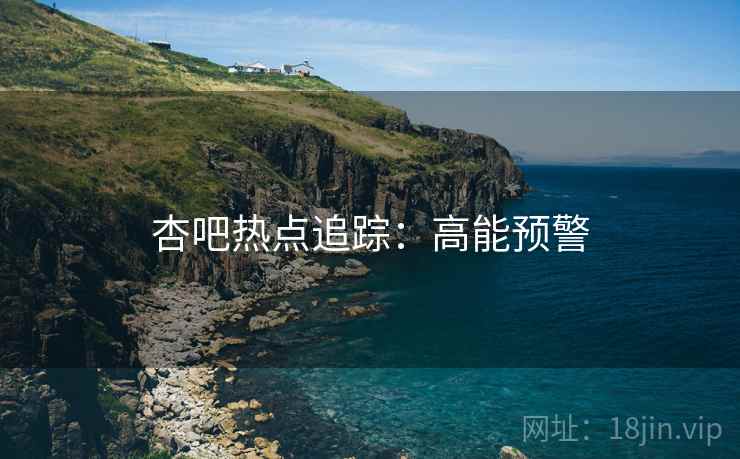 杏吧热点追踪：高能预警