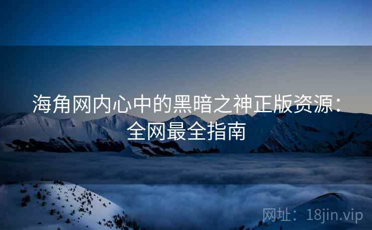 海角网内心中的黑暗之神正版资源：全网最全指南