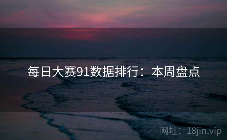 每日大赛91数据排行：本周盘点