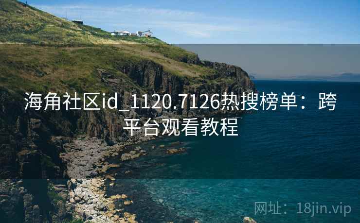 海角社区id_1120.7126热搜榜单：跨平台观看教程