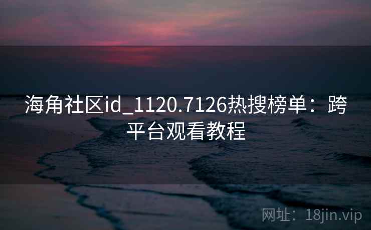 海角社区id_1120.7126热搜榜单：跨平台观看教程