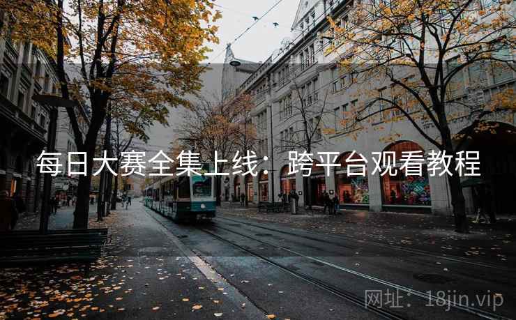 每日大赛全集上线：跨平台观看教程