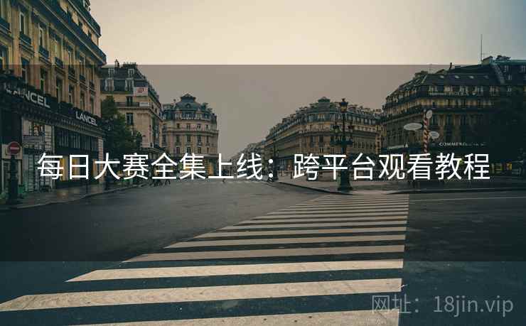 每日大赛全集上线：跨平台观看教程