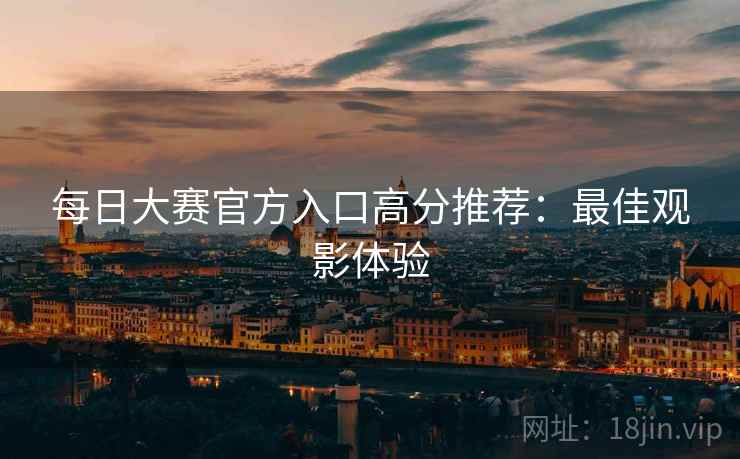 每日大赛官方入口高分推荐：最佳观影体验