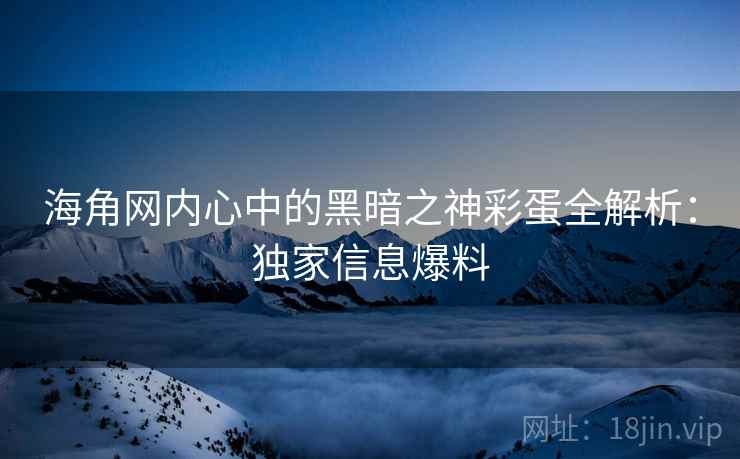 海角网内心中的黑暗之神彩蛋全解析：独家信息爆料