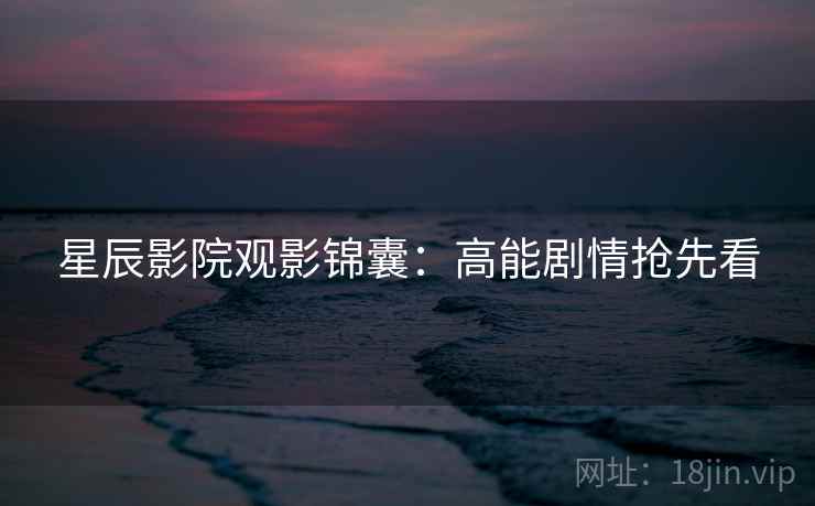 星辰影院观影锦囊：高能剧情抢先看