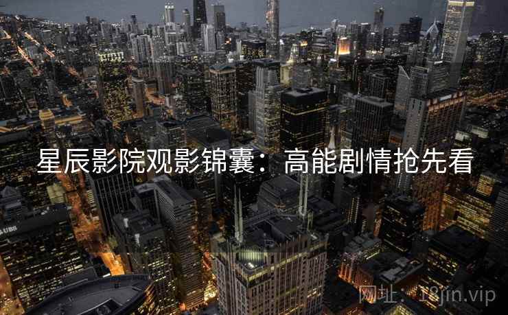 星辰影院观影锦囊：高能剧情抢先看