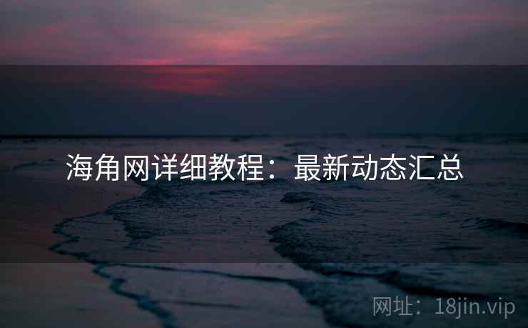 海角网详细教程：最新动态汇总