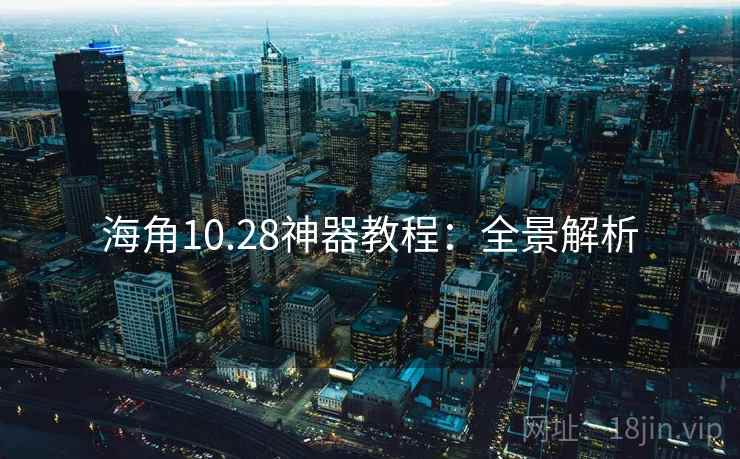 海角10.28神器教程：全景解析