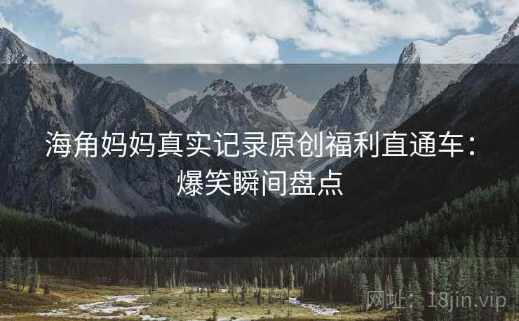 海角妈妈真实记录原创福利直通车：爆笑瞬间盘点
